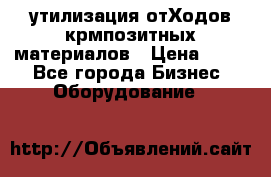 утилизация отХодов крмпозитных материалов › Цена ­ 100 - Все города Бизнес » Оборудование   